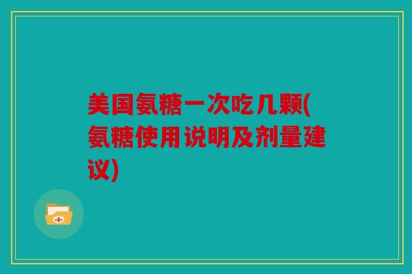 美国氨糖一次吃几颗(氨糖使用说明及剂量建议) 美国氨糖一次吃几颗(氨糖使用说明及剂量建议)