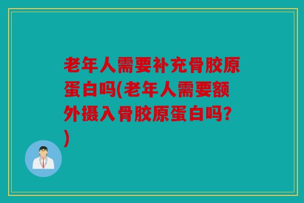 老年人需要补充骨胶原蛋白吗(老年人需要额外摄入骨胶原蛋白吗?) 老年人需要补充骨胶原蛋白吗(老年人需要额外摄入骨胶原蛋白吗?)