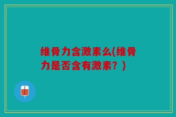 维骨力含激素么(维骨力是否含有激素？)