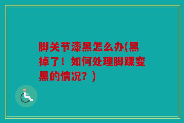 脚关节漆黑怎么办(黑掉了!如何处理脚踝变黑的情况?) 脚关节漆黑怎么办(黑掉了!如何处理脚踝变黑的情况?)