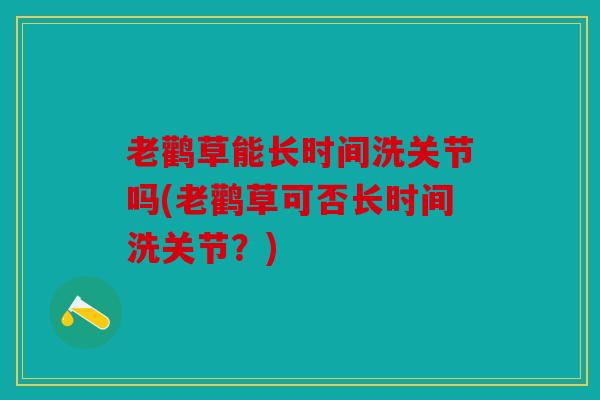 老鹳草能长时间洗关节吗(老鹳草可否长时间洗关节？)