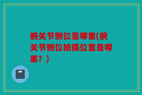 腕关节侧位是哪里(腕关节侧位拍摄位置是哪里?) 腕关节侧位是哪里(腕关节侧位拍摄位置是哪里?)