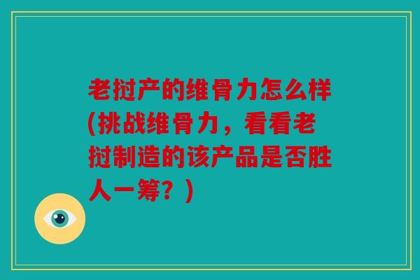 老挝产的维骨力怎么样(挑战维骨力，看看老挝制造的该产品是否胜人一筹？)