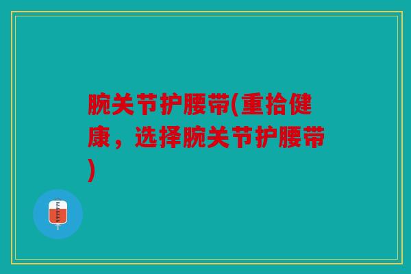 腕关节护腰带(重拾健康,选择腕关节护腰带) 腕关节护腰带(重拾健康,选择腕关节护腰带)