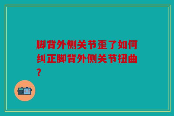 脚背外侧关节歪了如何纠正脚背外侧关节扭曲? 脚背外侧关节歪了如何纠正脚背外侧关节扭曲?