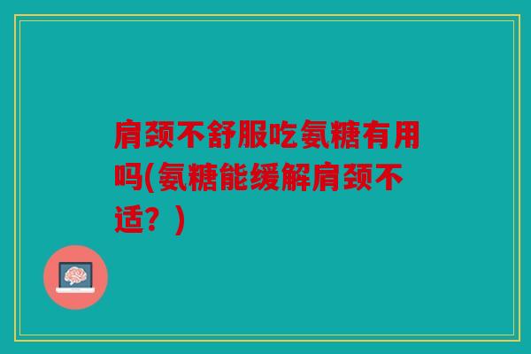 肩颈不舒服吃氨糖有用吗(氨糖能缓解肩颈不适?) 肩颈不舒服吃氨糖有用吗(氨糖能缓解肩颈不适?)