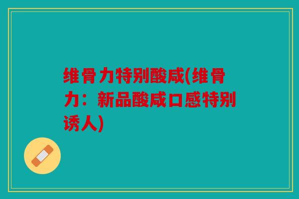 维骨力特别酸咸(维骨力:新品酸咸口感特别诱人) 维骨力特别酸咸(维骨力:新品酸咸口感特别诱人)