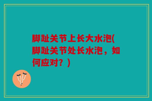 脚趾关节上长大水泡(脚趾关节处长水泡，如何应对？)