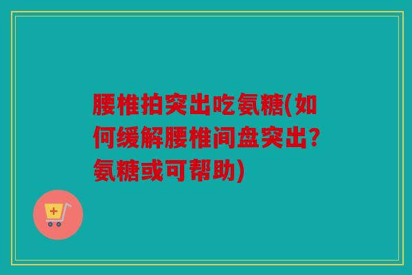腰椎拍突出吃氨糖(如何缓解腰椎间盘突出？氨糖或可帮助)