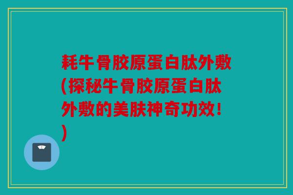 耗牛骨胶原蛋白肽外敷(探秘牛骨胶原蛋白肽外敷的美肤神奇功效！)