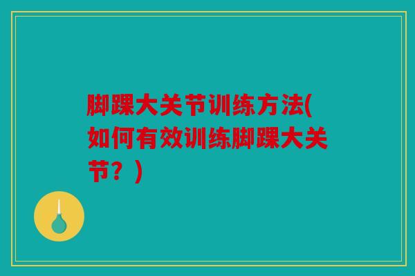 脚踝大关节训练方法(如何有效训练脚踝大关节?) 脚踝大关节训练方法(如何有效训练脚踝大关节?)