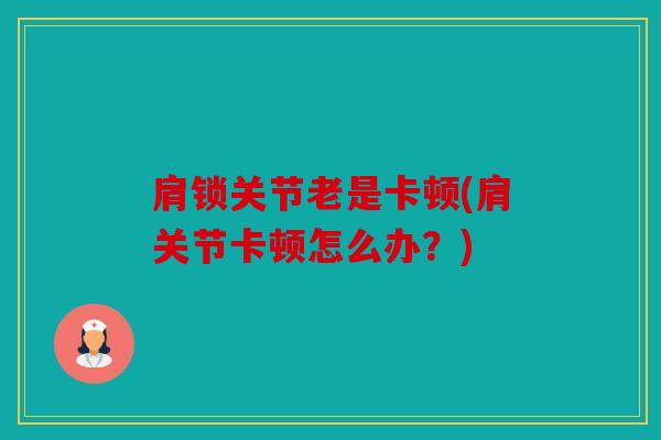 肩锁关节老是卡顿(肩关节卡顿怎么办?) 肩锁关节老是卡顿(肩关节卡顿怎么办?)