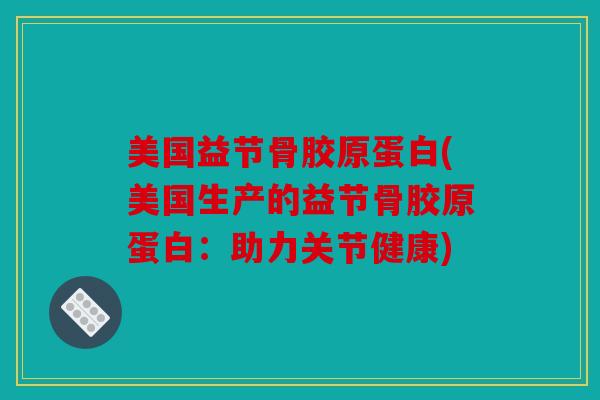 美国益节骨胶原蛋白(美国生产的益节骨胶原蛋白:助力关节健康) 美国益节骨胶原蛋白(美国生产的益节骨胶原蛋白:助力关节健康)