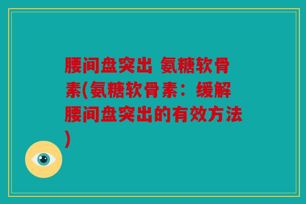 腰间盘突出 氨糖软骨素(氨糖软骨素:缓解腰间盘突出的有效方法) 腰间盘突出 氨糖软骨素(氨糖软骨素:缓解腰间盘突出的有效方法)