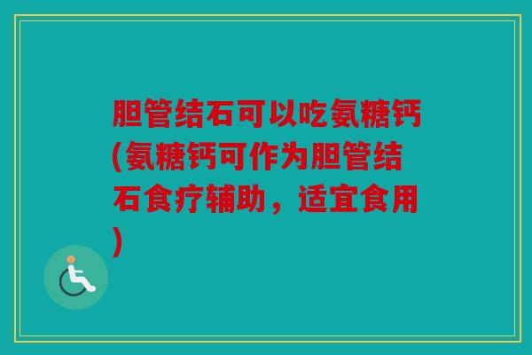 胆管结石可以吃氨糖钙(氨糖钙可作为胆管结石食疗辅助，适宜食用)