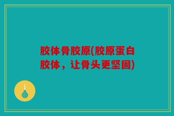 胶体骨胶原(胶原蛋白胶体,让骨头更坚固) 胶体骨胶原(胶原蛋白胶体,让骨头更坚固)