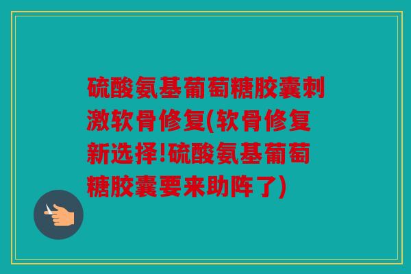 硫酸氨基葡萄糖胶囊刺激软骨修复(软骨修复新选择!硫酸氨基葡萄糖胶囊要来助阵了) 硫酸氨基葡萄糖胶囊刺激软骨修复(软骨修复新选择!硫酸氨基葡萄糖胶囊要来助阵了)