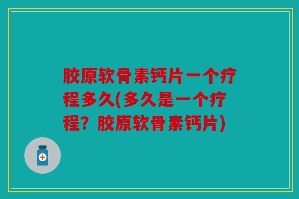 胶原软骨素钙片一个疗程多久(多久是一个疗程?胶原软骨素钙片) 胶原软骨素钙片一个疗程多久(多久是一个疗程?胶原软骨素钙片)