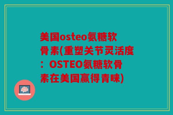 美国osteo氨糖软骨素(重塑关节灵活度:OSTEO氨糖软骨素在美国赢得青睐) 美国osteo氨糖软骨素(重塑关节灵活度:OSTEO氨糖软骨素在美国赢得青睐)