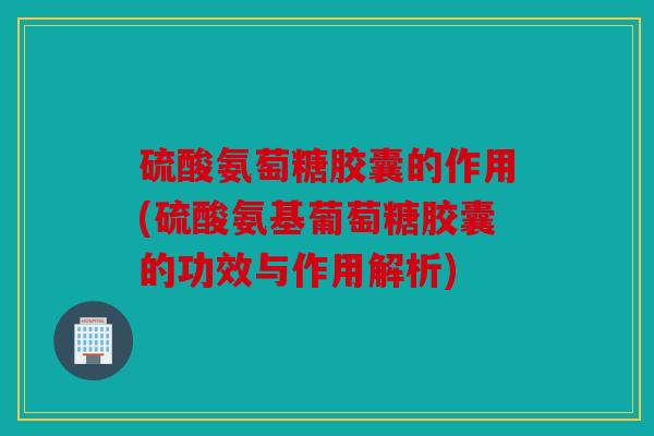 硫酸氨萄糖胶囊的作用(硫酸氨基葡萄糖胶囊的功效与作用解析) 硫酸氨萄糖胶囊的作用(硫酸氨基葡萄糖胶囊的功效与作用解析)
