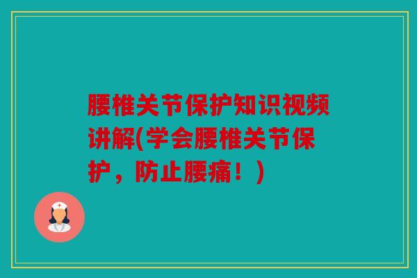 腰椎关节保护知识视频讲解(学会腰椎关节保护，防止腰痛！)