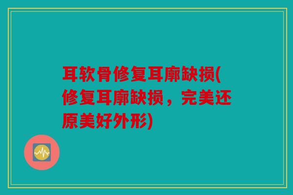 耳软骨修复耳廓缺损(修复耳廓缺损，完美还原美好外形)