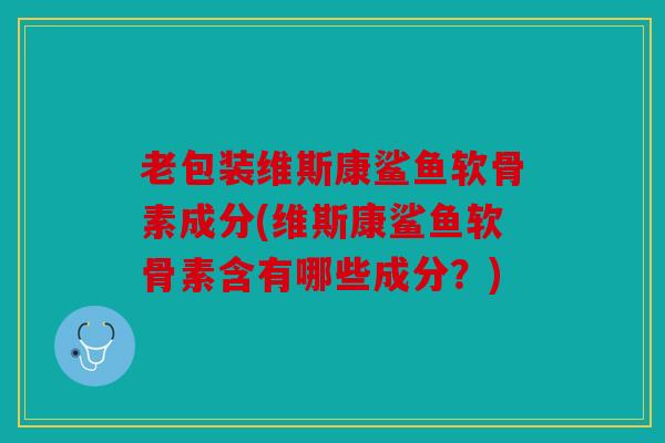 老包装维斯康鲨鱼软骨素成分(维斯康鲨鱼软骨素含有哪些成分?) 老包装维斯康鲨鱼软骨素成分(维斯康鲨鱼软骨素含有哪些成分?)