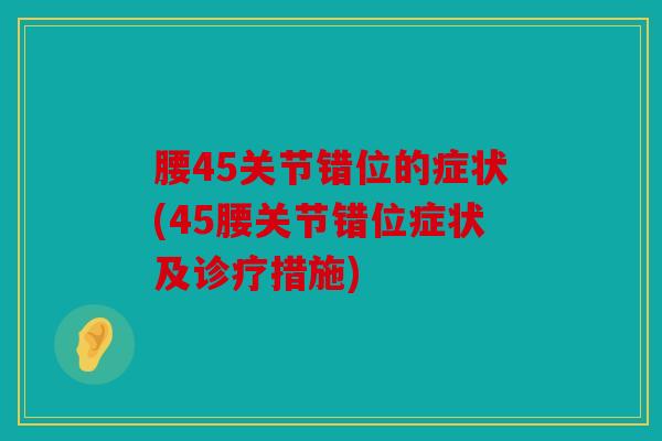 腰45关节错位的症状(45腰关节错位症状及诊疗措施)