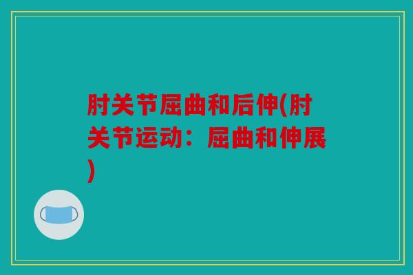 肘关节屈曲和后伸(肘关节运动:屈曲和伸展) 肘关节屈曲和后伸(肘关节运动:屈曲和伸展)