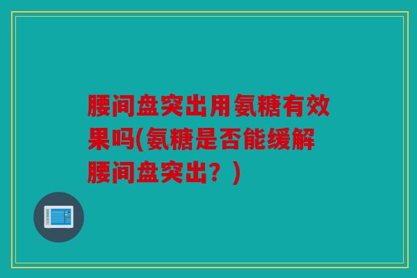 腰间盘突出用氨糖有效果吗(氨糖是否能缓解腰间盘突出？)