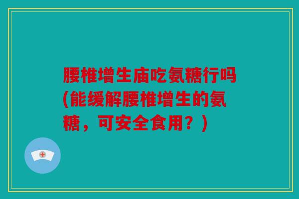 腰椎增生庙吃氨糖行吗(能缓解腰椎增生的氨糖，可安全食用？)