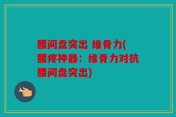 腰间盘突出 维骨力(腰疼神器:维骨力对抗腰间盘突出) 腰间盘突出 维骨力(腰疼神器:维骨力对抗腰间盘突出)