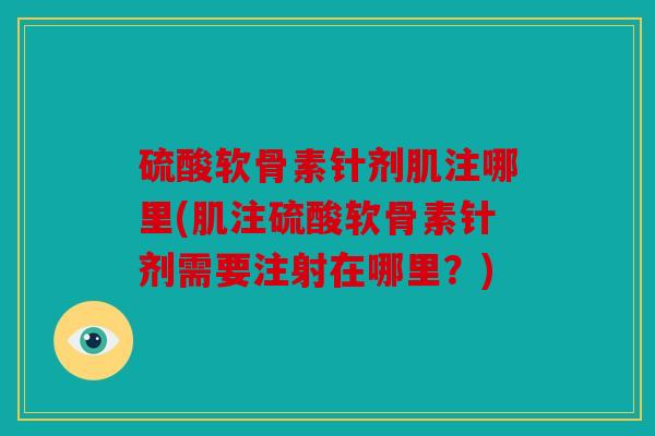 硫酸软骨素针剂肌注哪里(肌注硫酸软骨素针剂需要注射在哪里?) 硫酸软骨素针剂肌注哪里(肌注硫酸软骨素针剂需要注射在哪里?)