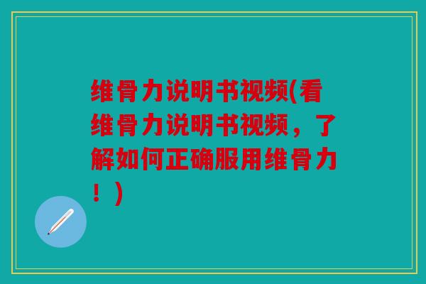 维骨力说明书视频(看维骨力说明书视频，了解如何正确服用维骨力！)