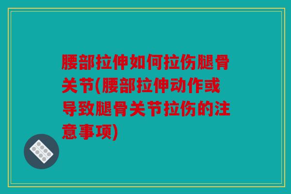 腰部拉伸如何拉伤腿骨关节(腰部拉伸动作或导致腿骨关节拉伤的注意事项) 腰部拉伸如何拉伤腿骨关节(腰部拉伸动作或导致腿骨关节拉伤的注意事项)
