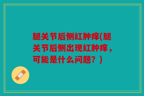 腿关节后侧红肿痒(腿关节后侧出现红肿痒，可能是什么问题？)