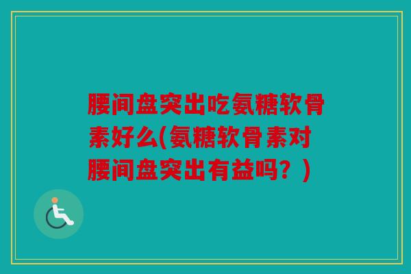 腰间盘突出吃氨糖软骨素好么(氨糖软骨素对腰间盘突出有益吗?) 腰间盘突出吃氨糖软骨素好么(氨糖软骨素对腰间盘突出有益吗?)