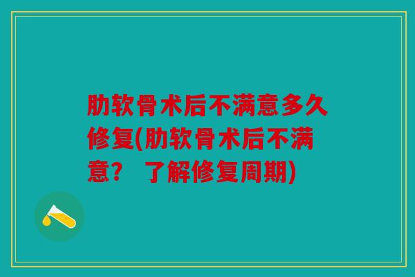 肋软骨术后不满意多久修复(肋软骨术后不满意? 了解修复周期) 肋软骨术后不满意多久修复(肋软骨术后不满意? 了解修复周期)