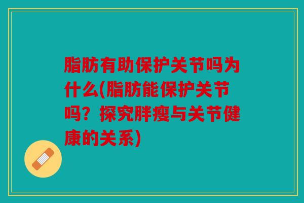 脂肪有助保护关节吗为什么(脂肪能保护关节吗?探究胖瘦与关节健康的关系) 脂肪有助保护关节吗为什么(脂肪能保护关节吗?探究胖瘦与关节健康的关系)