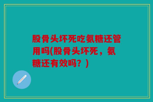 股骨头坏死吃氨糖还管用吗(股骨头坏死，氨糖还有效吗？)