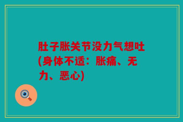 肚子胀关节没力气想吐(身体不适:胀痛、无力、恶心) 肚子胀关节没力气想吐(身体不适:胀痛、无力、恶心)