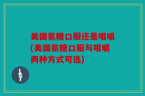 美国氨糖口服还是咀嚼(美国氨糖口服与咀嚼两种方式可选) 美国氨糖口服还是咀嚼(美国氨糖口服与咀嚼两种方式可选)