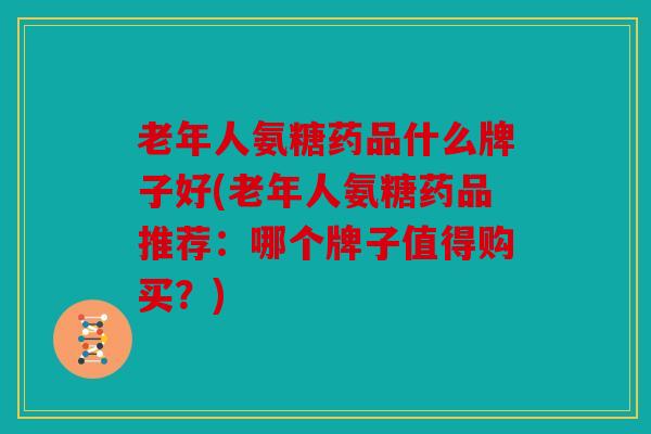 老年人氨糖药品什么牌子好(老年人氨糖药品推荐:哪个牌子值得购买?) 老年人氨糖药品什么牌子好(老年人氨糖药品推荐:哪个牌子值得购买?)