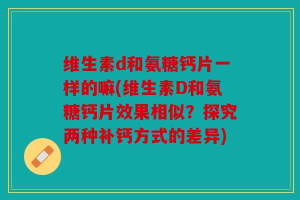 维生素d和氨糖钙片一样的嘛(维生素D和氨糖钙片效果相似？探究两种补钙方式的差异)