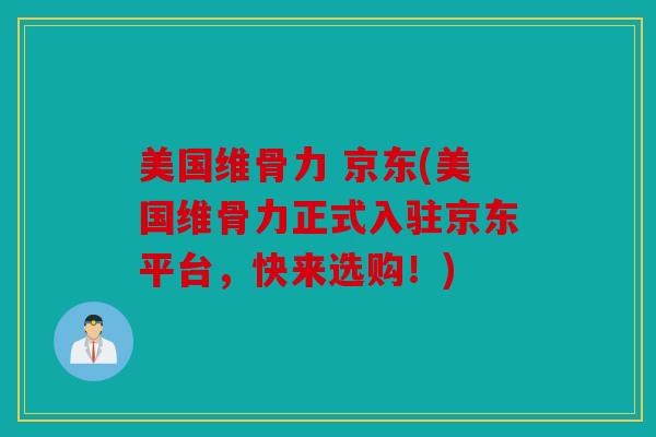 美国维骨力 京东(美国维骨力正式入驻京东平台,快来选购!) 美国维骨力 京东(美国维骨力正式入驻京东平台,快来选购!)