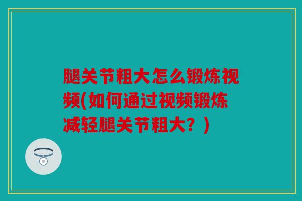 腿关节粗大怎么锻炼视频(如何通过视频锻炼减轻腿关节粗大？)