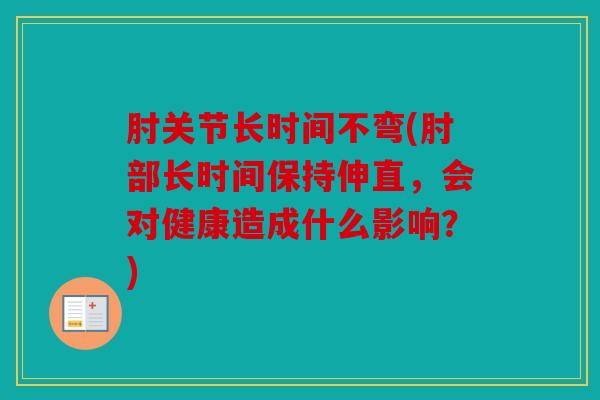 肘关节长时间不弯(肘部长时间保持伸直,会对健康造成什么影响?) 肘关节长时间不弯(肘部长时间保持伸直,会对健康造成什么影响?)