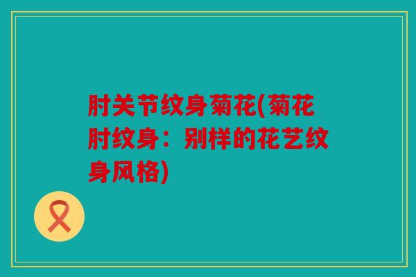 肘关节纹身菊花(菊花肘纹身:别样的花艺纹身风格) 肘关节纹身菊花(菊花肘纹身:别样的花艺纹身风格)