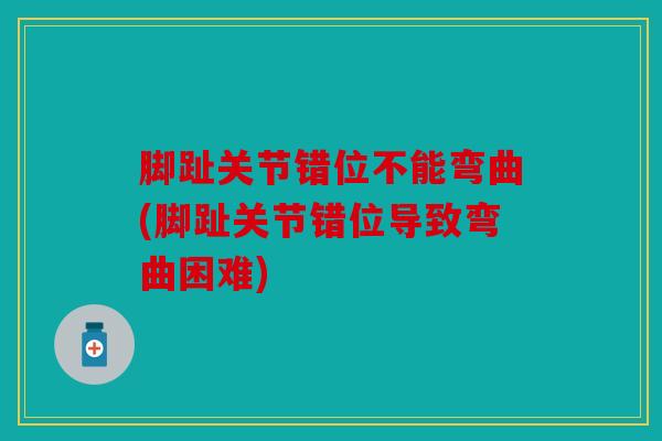 脚趾关节错位不能弯曲(脚趾关节错位导致弯曲困难) 脚趾关节错位不能弯曲(脚趾关节错位导致弯曲困难)