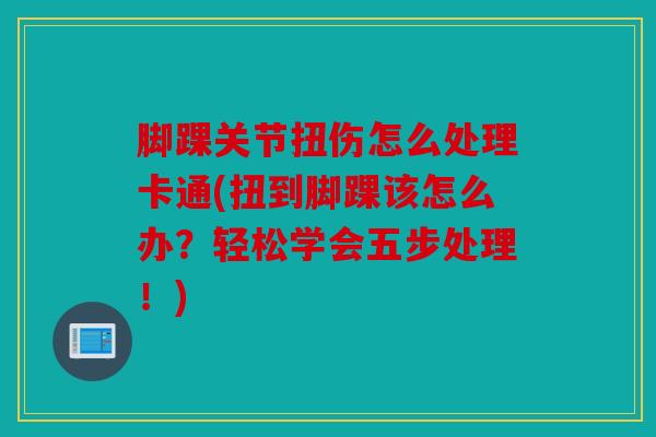 脚踝关节扭伤怎么处理卡通(扭到脚踝该怎么办？轻松学会五步处理！)